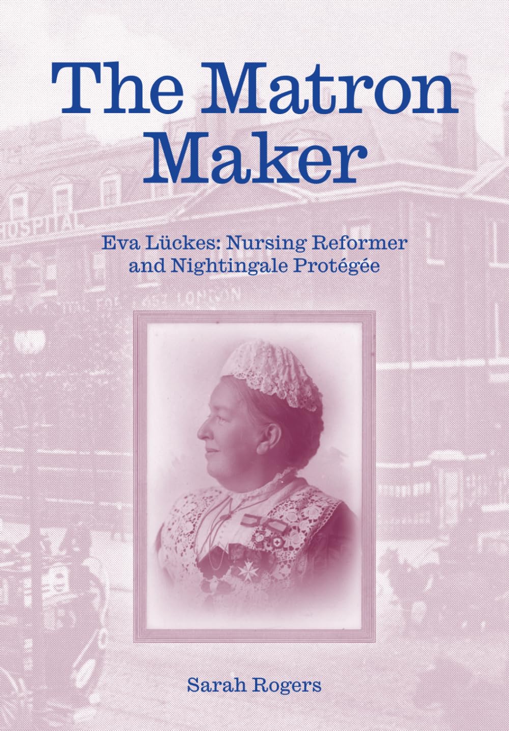 The Matron Maker: Eva Lückes, Nursing Reformer and Nightingale Protégée by Dr Sarah Rogers - Paperback 1